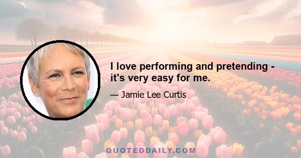 I love performing and pretending - it's very easy for me.