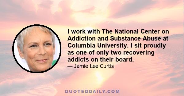 I work with The National Center on Addiction and Substance Abuse at Columbia University. I sit proudly as one of only two recovering addicts on their board.