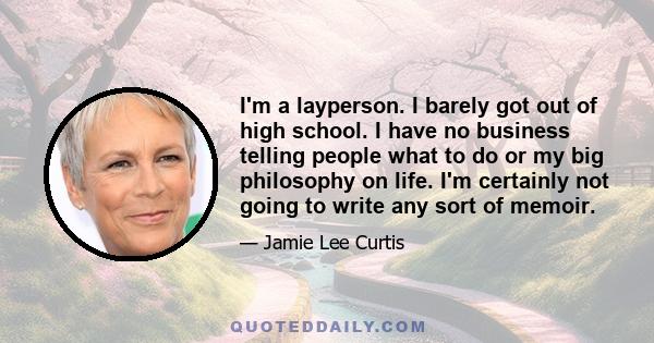 I'm a layperson. I barely got out of high school. I have no business telling people what to do or my big philosophy on life. I'm certainly not going to write any sort of memoir.