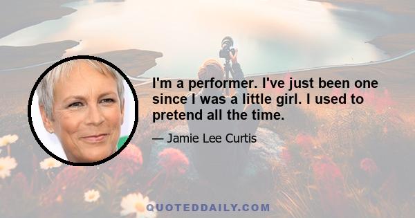 I'm a performer. I've just been one since I was a little girl. I used to pretend all the time.