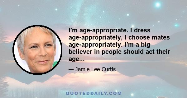 I'm age-appropriate. I dress age-appropriately, I choose mates age-appropriately. I'm a big believer in people should act their age...