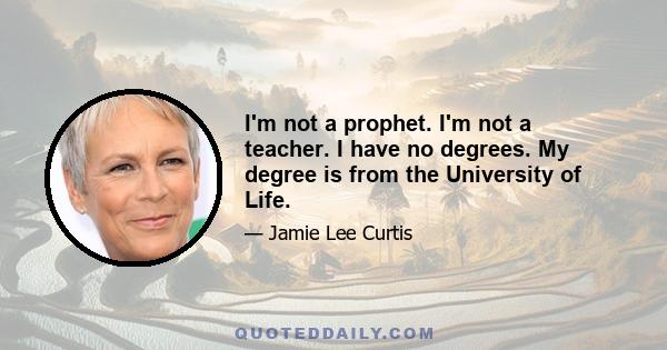 I'm not a prophet. I'm not a teacher. I have no degrees. My degree is from the University of Life.