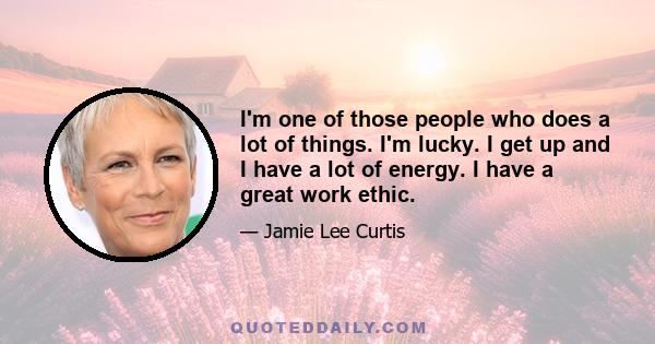 I'm one of those people who does a lot of things. I'm lucky. I get up and I have a lot of energy. I have a great work ethic.