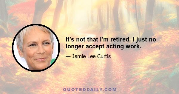 It's not that I'm retired, I just no longer accept acting work.