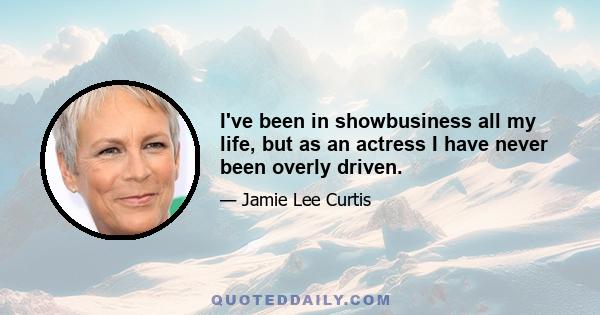 I've been in showbusiness all my life, but as an actress I have never been overly driven.