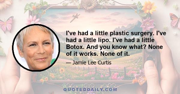 I've had a little plastic surgery. I've had a little lipo. I've had a little Botox. And you know what? None of it works. None of it.