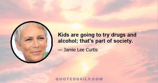 Kids are going to try drugs and alcohol; that's part of society.