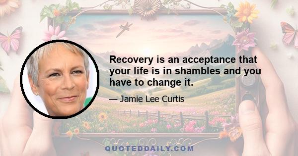 Recovery is an acceptance that your life is in shambles and you have to change it.