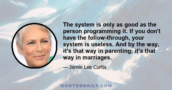 The system is only as good as the person programming it. If you don't have the follow-through, your system is useless. And by the way, it's that way in parenting; it's that way in marriages.