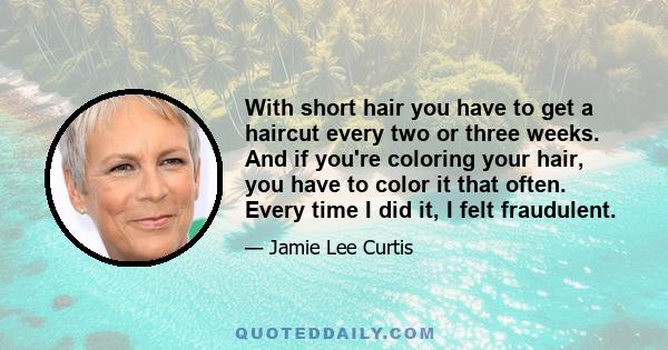 With short hair you have to get a haircut every two or three weeks. And if you're coloring your hair, you have to color it that often. Every time I did it, I felt fraudulent.