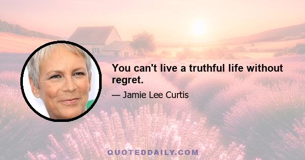 You can't live a truthful life without regret.