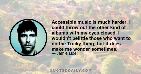 Accessible music is much harder. I could throw out the other kind of albums with my eyes closed. I wouldn't belittle those who want to do the Tricky thing, but it does make me wonder sometimes.