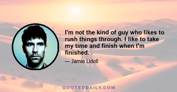 I'm not the kind of guy who likes to rush things through. I like to take my time and finish when I'm finished.