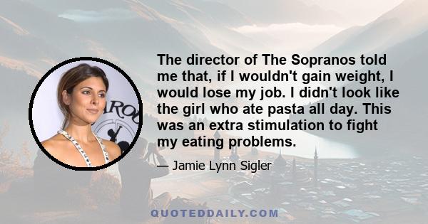 The director of The Sopranos told me that, if I wouldn't gain weight, I would lose my job. I didn't look like the girl who ate pasta all day. This was an extra stimulation to fight my eating problems.