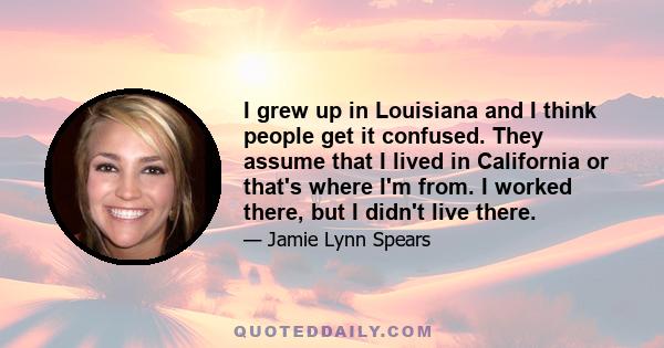 I grew up in Louisiana and I think people get it confused. They assume that I lived in California or that's where I'm from. I worked there, but I didn't live there.