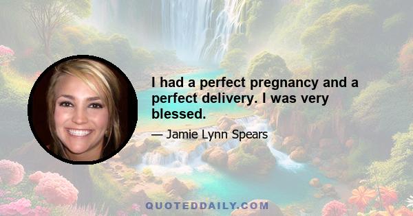 I had a perfect pregnancy and a perfect delivery. I was very blessed.