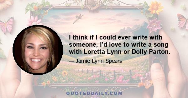 I think if I could ever write with someone, I'd love to write a song with Loretta Lynn or Dolly Parton.