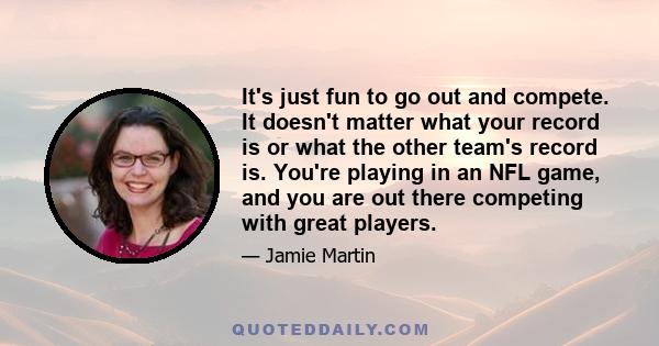 It's just fun to go out and compete. It doesn't matter what your record is or what the other team's record is. You're playing in an NFL game, and you are out there competing with great players.