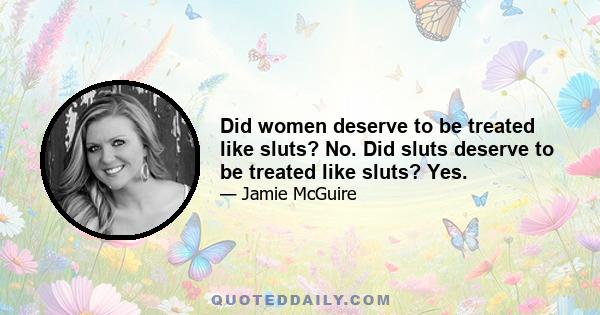 Did women deserve to be treated like sluts? No. Did sluts deserve to be treated like sluts? Yes.