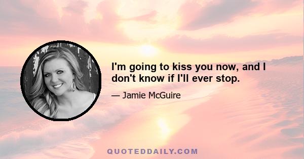 I'm going to kiss you now, and I don't know if I'll ever stop.