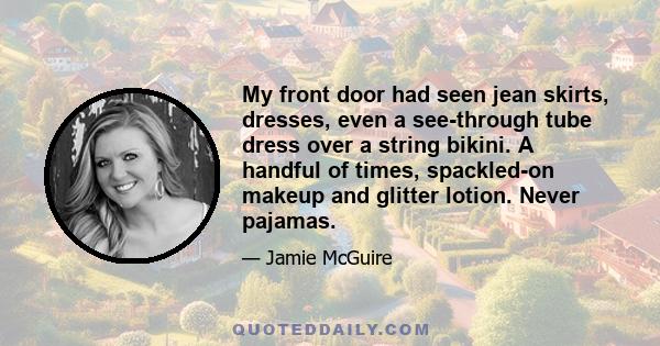 My front door had seen jean skirts, dresses, even a see-through tube dress over a string bikini. A handful of times, spackled-on makeup and glitter lotion. Never pajamas.