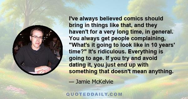 I've always believed comics should bring in things like that, and they haven't for a very long time, in general. You always get people complaining, What's it going to look like in 10 years' time? It's ridiculous.