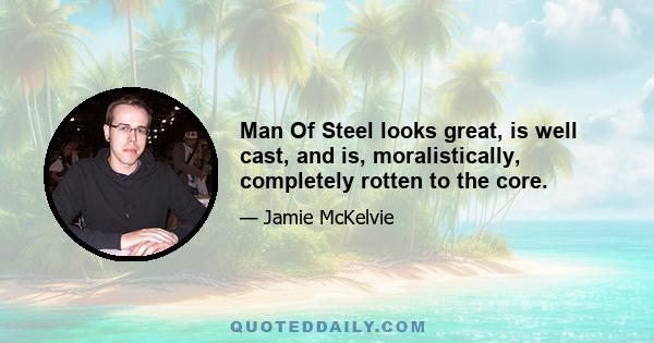 Man Of Steel looks great, is well cast, and is, moralistically, completely rotten to the core.