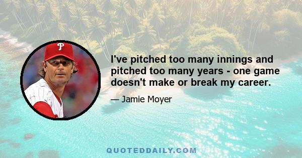 I've pitched too many innings and pitched too many years - one game doesn't make or break my career.