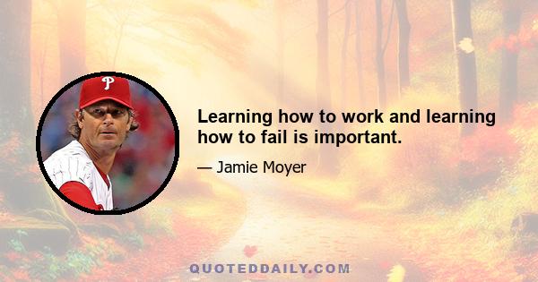 Learning how to work and learning how to fail is important.