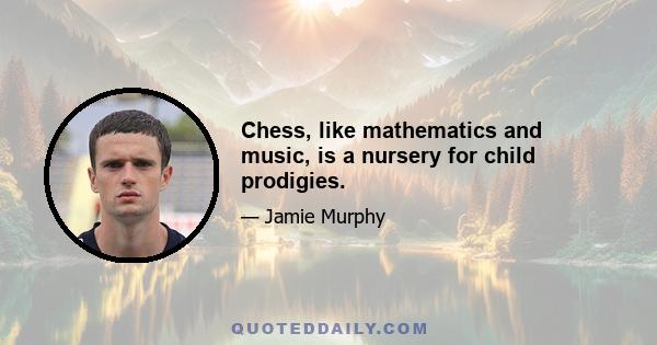 Chess, like mathematics and music, is a nursery for child prodigies.