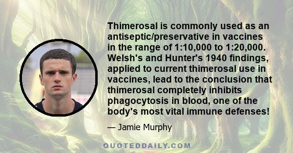 Thimerosal is commonly used as an antiseptic/preservative in vaccines in the range of 1:10,000 to 1:20,000. Welsh's and Hunter's 1940 findings, applied to current thimerosal use in vaccines, lead to the conclusion that