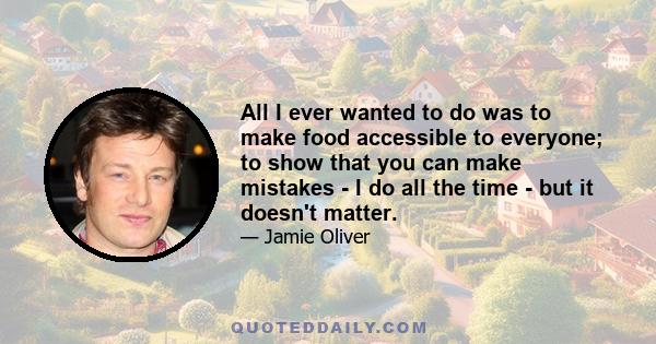 All I ever wanted to do was to make food accessible to everyone; to show that you can make mistakes - I do all the time - but it doesn't matter.