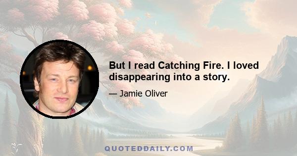 But I read Catching Fire. I loved disappearing into a story.