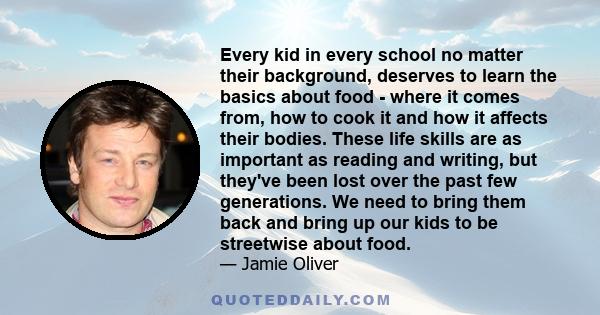 Every kid in every school no matter their background, deserves to learn the basics about food - where it comes from, how to cook it and how it affects their bodies. These life skills are as important as reading and