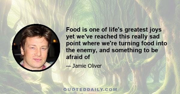 Food is one of life's greatest joys yet we've reached this really sad point where we're turning food into the enemy, and something to be afraid of