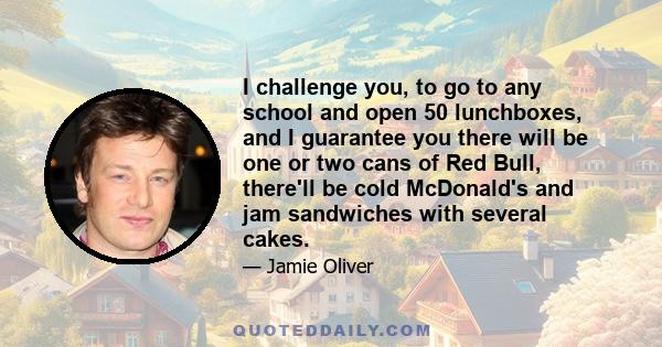 I challenge you, to go to any school and open 50 lunchboxes, and I guarantee you there will be one or two cans of Red Bull, there'll be cold McDonald's and jam sandwiches with several cakes.