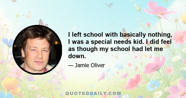 I left school with basically nothing, I was a special needs kid. I did feel as though my school had let me down.