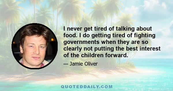 I never get tired of talking about food. I do getting tired of fighting governments when they are so clearly not putting the best interest of the children forward.