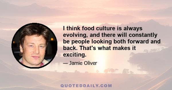 I think food culture is always evolving, and there will constantly be people looking both forward and back. That's what makes it exciting.