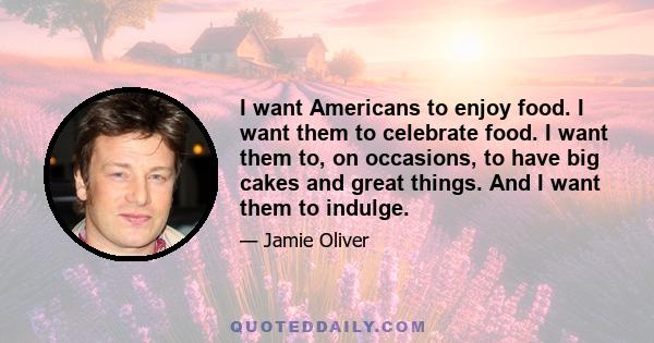 I want Americans to enjoy food. I want them to celebrate food. I want them to, on occasions, to have big cakes and great things. And I want them to indulge.