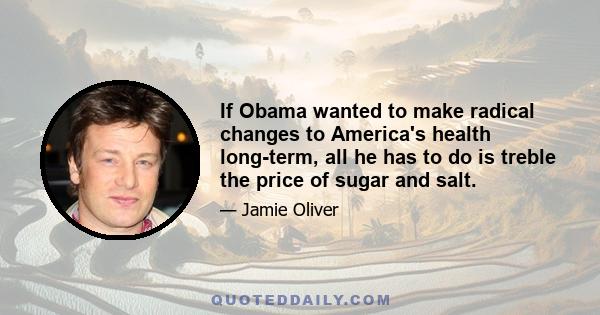 If Obama wanted to make radical changes to America's health long-term, all he has to do is treble the price of sugar and salt.