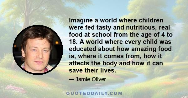 Imagine a world where children were fed tasty and nutritious, real food at school from the age of 4 to 18. A world where every child was educated about how amazing food is, where it comes from, how it affects the body