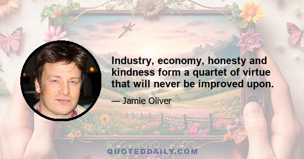 Industry, economy, honesty and kindness form a quartet of virtue that will never be improved upon.