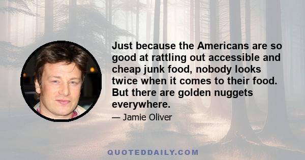 Just because the Americans are so good at rattling out accessible and cheap junk food, nobody looks twice when it comes to their food. But there are golden nuggets everywhere.