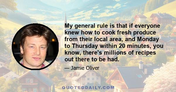 My general rule is that if everyone knew how to cook fresh produce from their local area, and Monday to Thursday within 20 minutes, you know, there's millions of recipes out there to be had.