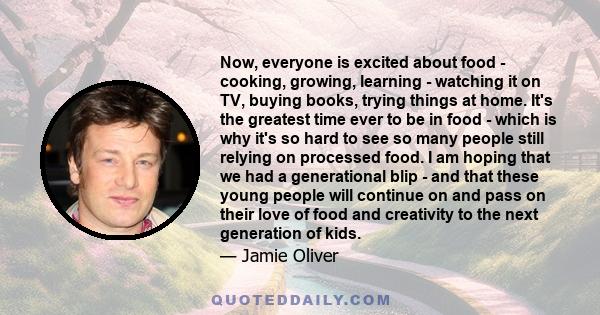 Now, everyone is excited about food - cooking, growing, learning - watching it on TV, buying books, trying things at home. It's the greatest time ever to be in food - which is why it's so hard to see so many people