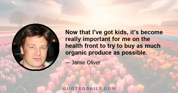 Now that I've got kids, it's become really important for me on the health front to try to buy as much organic produce as possible.