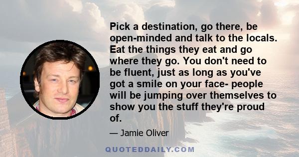 Pick a destination, go there, be open-minded and talk to the locals. Eat the things they eat and go where they go. You don't need to be fluent, just as long as you've got a smile on your face- people will be jumping