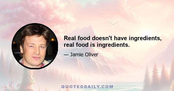 Real food doesn't have ingredients, real food is ingredients.