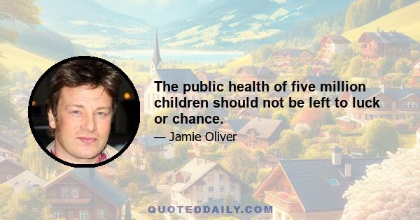 The public health of five million children should not be left to luck or chance.